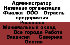 Администратор › Название организации ­ Фиалка, ООО › Отрасль предприятия ­ Ресепшен › Минимальный оклад ­ 25 000 - Все города Работа » Вакансии   . Северная Осетия